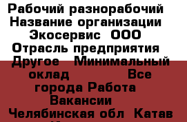 Рабочий-разнорабочий › Название организации ­ Экосервис, ООО › Отрасль предприятия ­ Другое › Минимальный оклад ­ 12 000 - Все города Работа » Вакансии   . Челябинская обл.,Катав-Ивановск г.